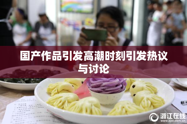 国产作品引发高潮时刻引发热议与讨论