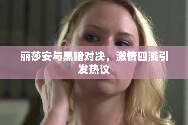 丽莎安与黑暗对决，激情四溅引发热议