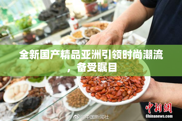全新国产精品亚洲引领时尚潮流，备受瞩目