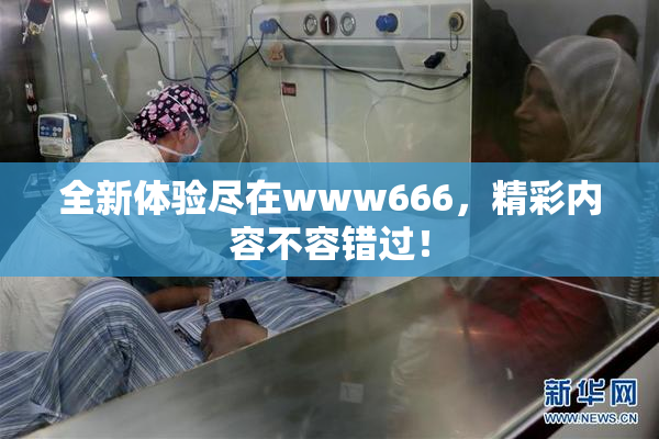 全新体验尽在www666，精彩内容不容错过！