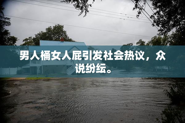 男人桶女人屁引发社会热议，众说纷纭。