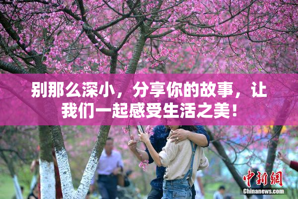 别那么深小，分享你的故事，让我们一起感受生活之美！