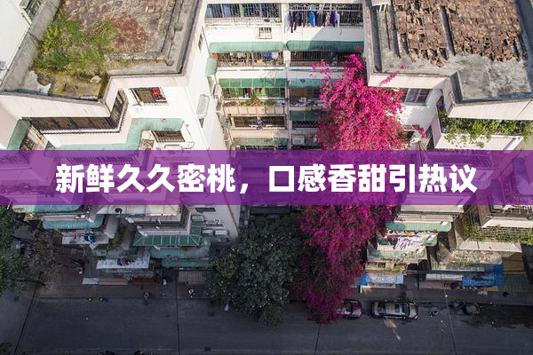 新鲜久久密桃，口感香甜引热议