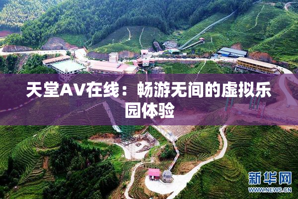天堂A∨在线：畅游无间的虚拟乐园体验