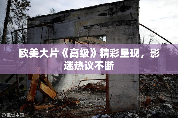 欧美大片《高级》精彩呈现，影迷热议不断