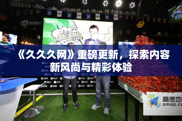 《久久久网》重磅更新，探索内容新风尚与精彩体验