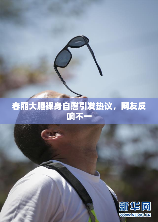 春丽大胆裸身自慰引发热议，网友反响不一