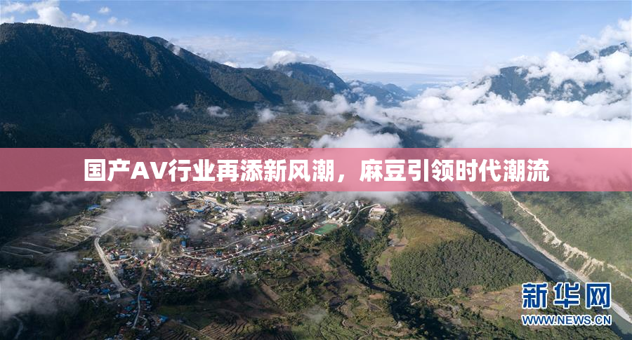 国产AV行业再添新风潮，麻豆引领时代潮流
