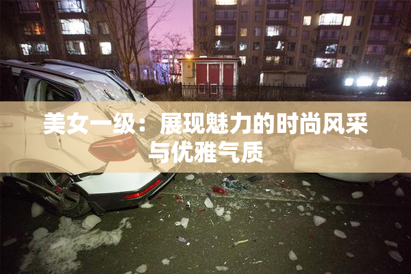 美女一级：展现魅力的时尚风采与优雅气质