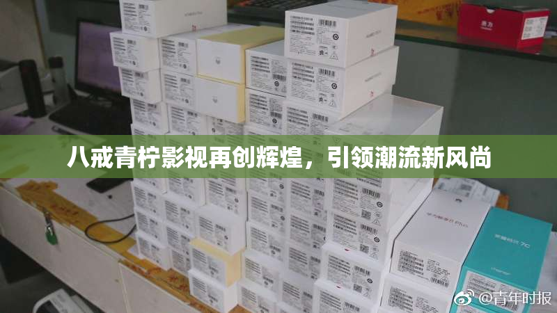 八戒青柠影视再创辉煌，引领潮流新风尚
