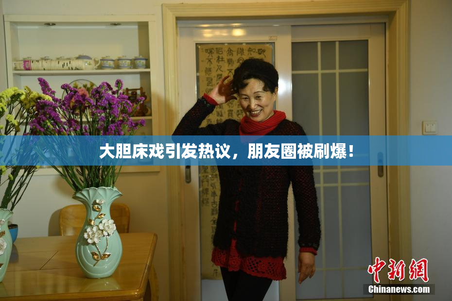 大胆床戏引发热议，朋友圈被刷爆！