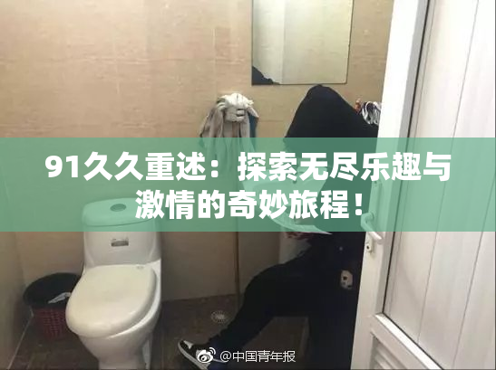91久久重述：探索无尽乐趣与激情的奇妙旅程！
