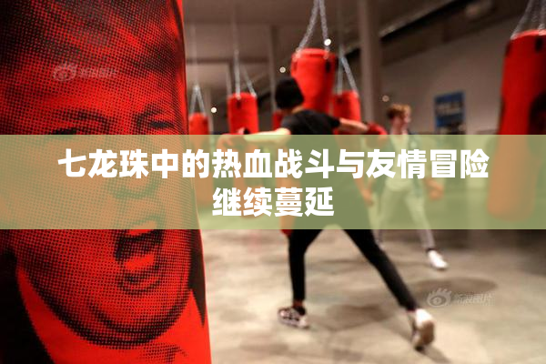 七龙珠中的热血战斗与友情冒险继续蔓延