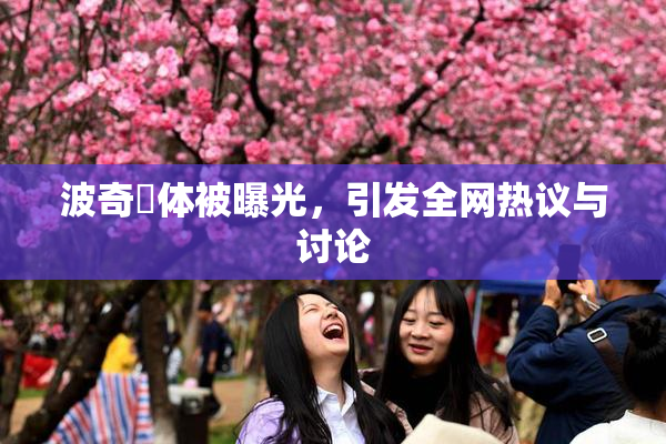 波奇祼体被曝光，引发全网热议与讨论