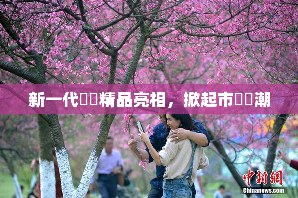 新一代國產精品亮相，掀起市場熱潮