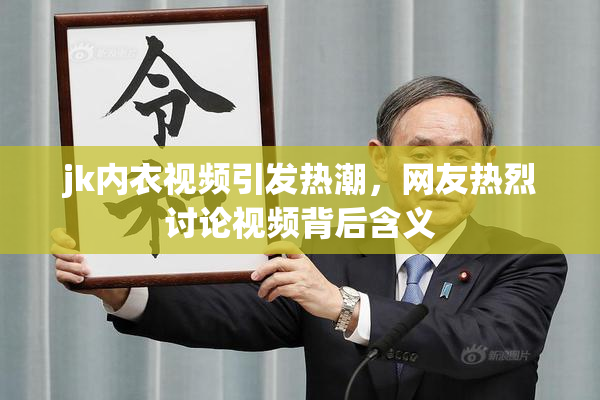 jk内衣视频引发热潮，网友热烈讨论视频背后含义