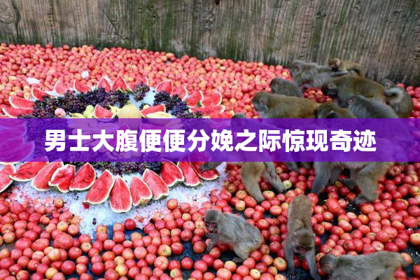男士大腹便便分娩之际惊现奇迹