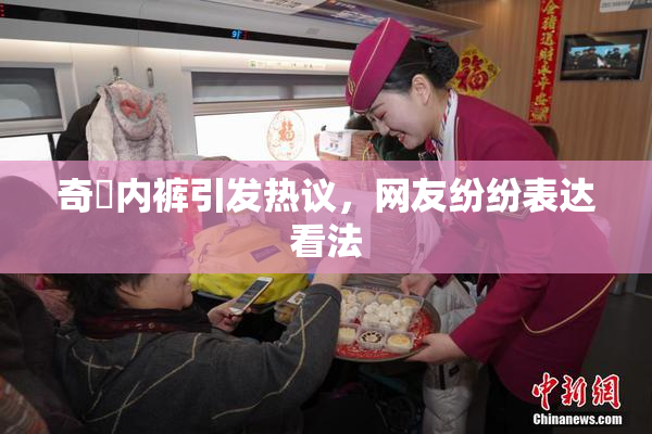 奇犽内裤引发热议，网友纷纷表达看法