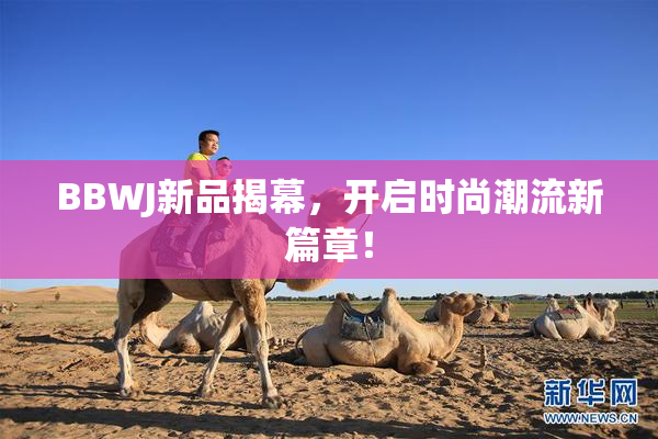 BBWJ新品揭幕，开启时尚潮流新篇章！