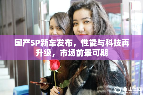 国产SP新车发布，性能与科技再升级，市场前景可期