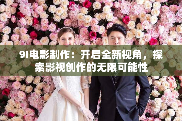 9I电影制作：开启全新视角，探索影视创作的无限可能性