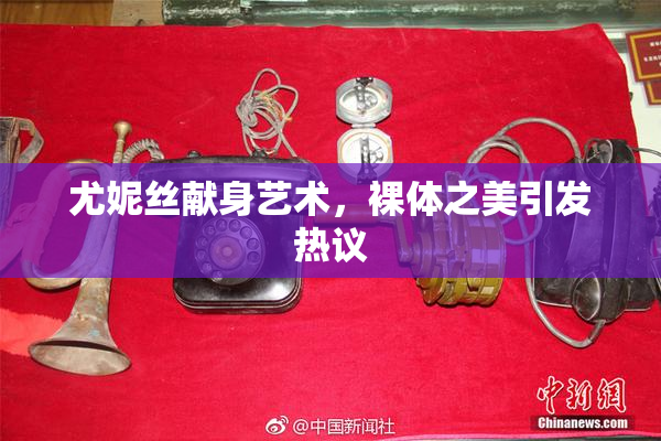 尤妮丝献身艺术，裸体之美引发热议