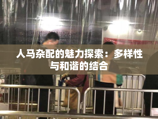 人马杂配的魅力探索：多样性与和谐的结合