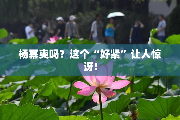 杨幂爽吗？这个“好紧”让人惊讶！