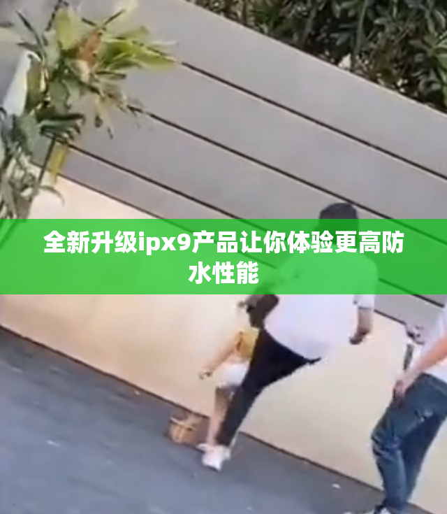 全新升级ipx9产品让你体验更高防水性能
