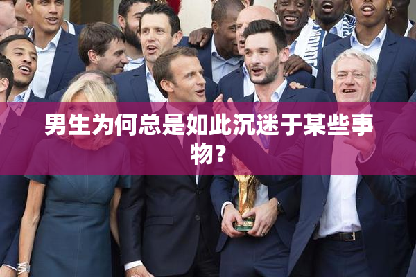 男生为何总是如此沉迷于某些事物？