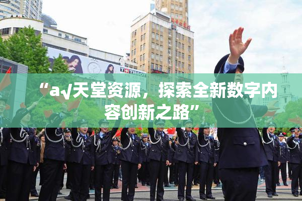 “а√天堂资源，探索全新数字内容创新之路”