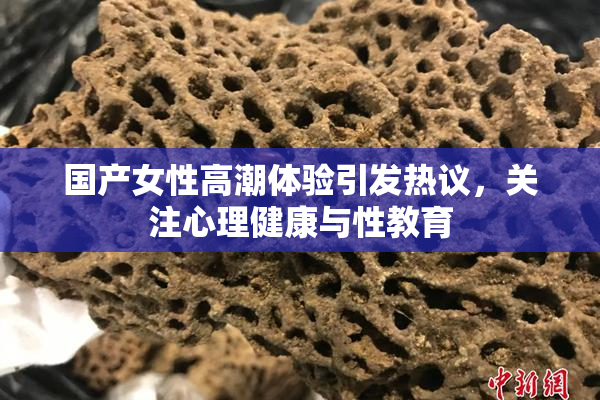 国产女性高潮体验引发热议，关注心理健康与性教育