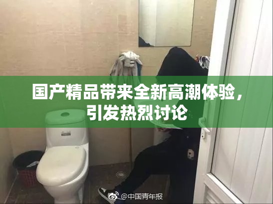 国产精品带来全新高潮体验，引发热烈讨论