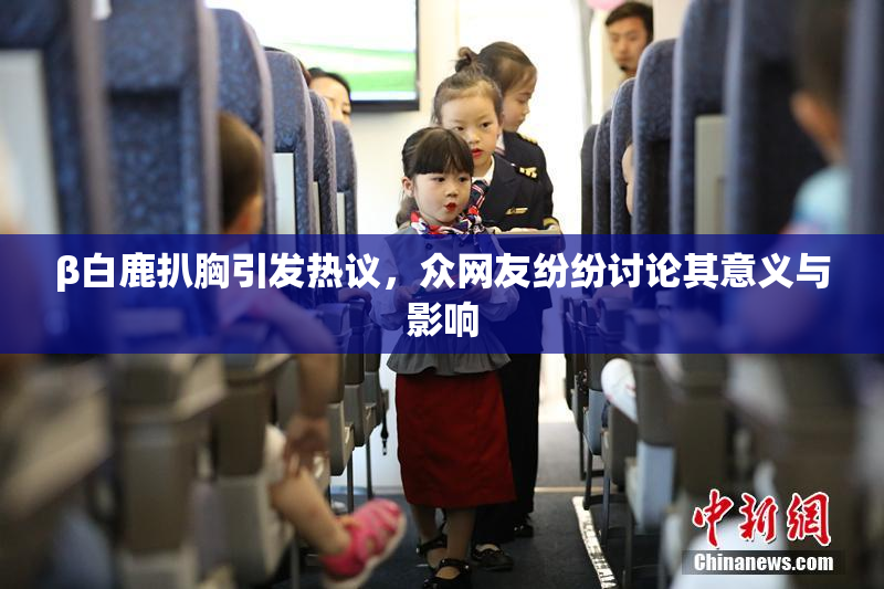 β白鹿扒胸引发热议，众网友纷纷讨论其意义与影响