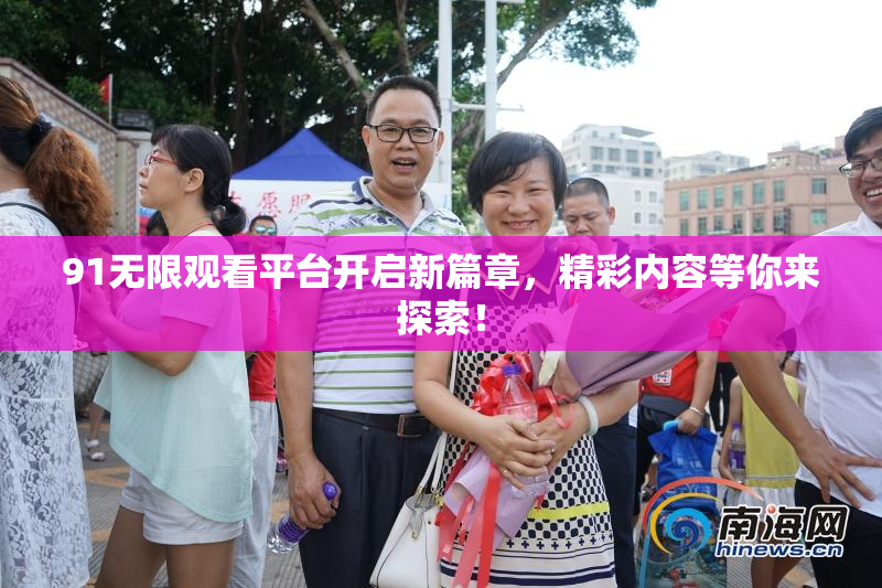 91无限观看平台开启新篇章，精彩内容等你来探索！