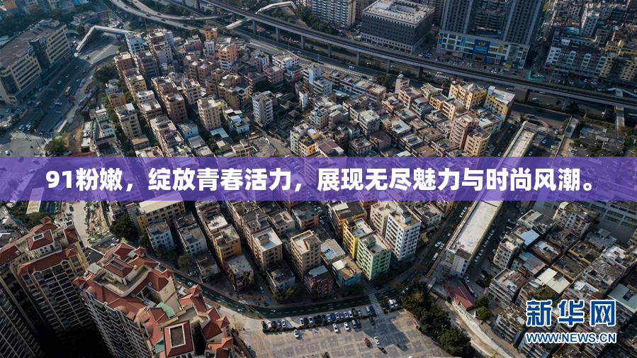 91粉嫩，绽放青春活力，展现无尽魅力与时尚风潮。