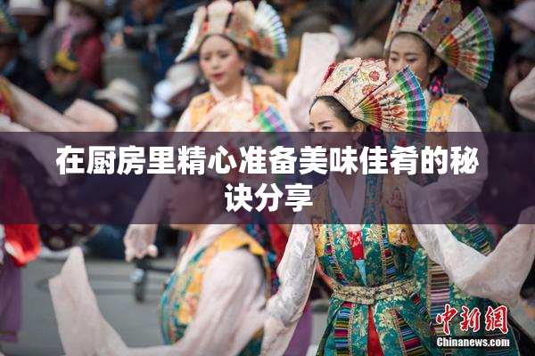 在厨房里精心准备美味佳肴的秘诀分享