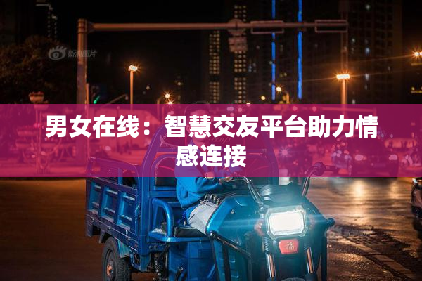 男女在线：智慧交友平台助力情感连接