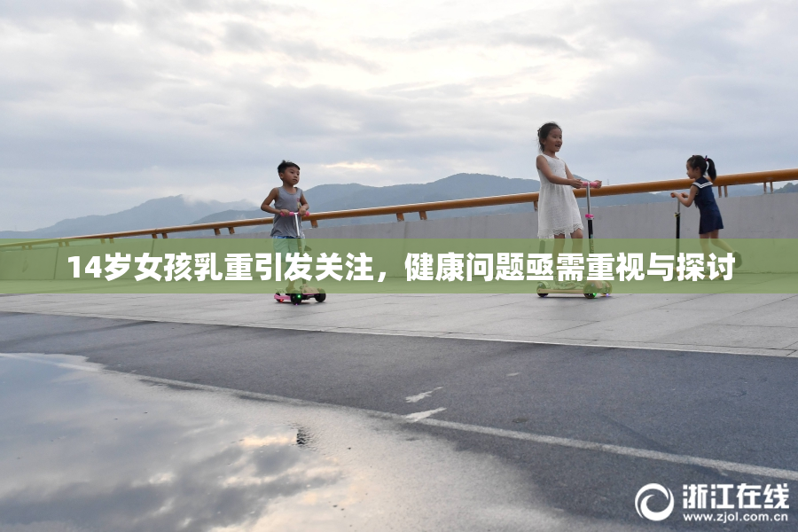 14岁女孩乳重引发关注，健康问题亟需重视与探讨
