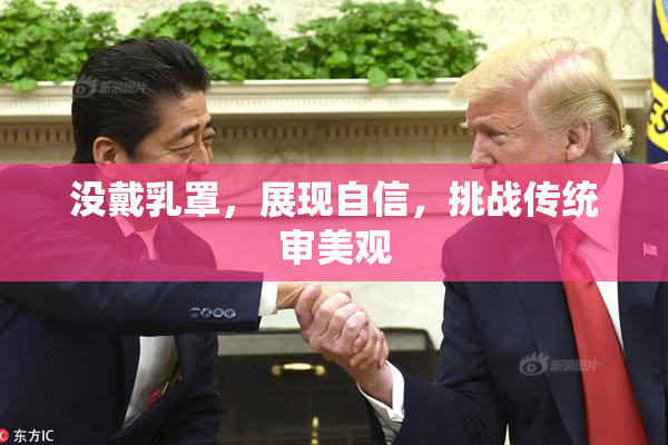 没戴乳罩，展现自信，挑战传统审美观