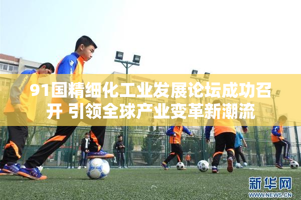 91国精细化工业发展论坛成功召开 引领全球产业变革新潮流