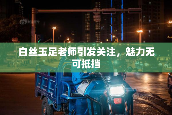 白丝玉足老师引发关注，魅力无可抵挡