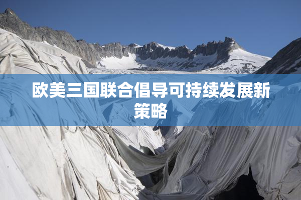 欧美三国联合倡导可持续发展新策略
