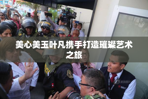 美心美玉叶凡携手打造璀璨艺术之旅