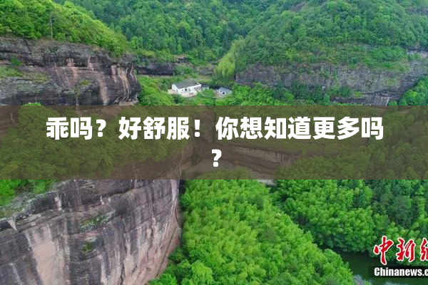 乖吗？好舒服！你想知道更多吗？