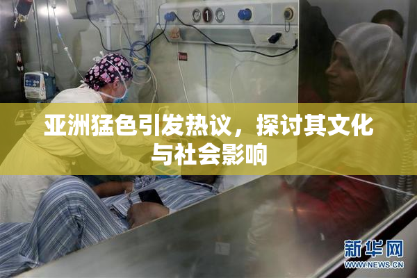 亚洲猛色引发热议，探讨其文化与社会影响