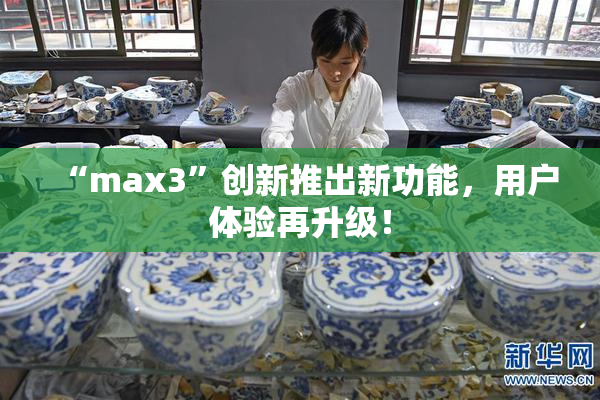 “max3”创新推出新功能，用户体验再升级！
