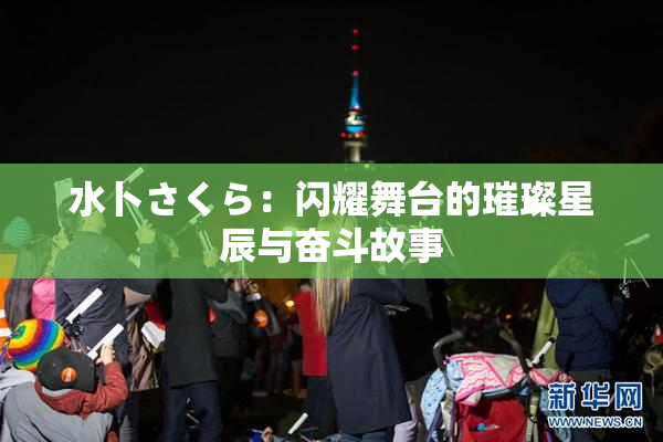 水卜さくら：闪耀舞台的璀璨星辰与奋斗故事