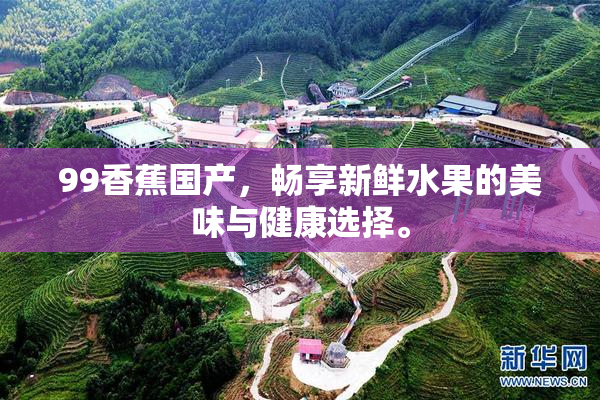 99香蕉国产，畅享新鲜水果的美味与健康选择。