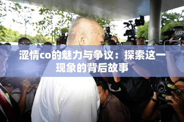 涩情co的魅力与争议：探索这一现象的背后故事